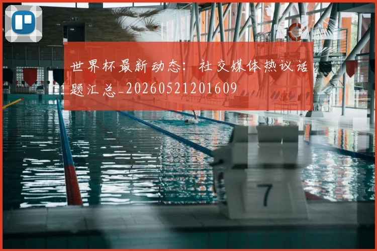 世界杯最新动态：社交媒体热议话题汇总_20260521201609