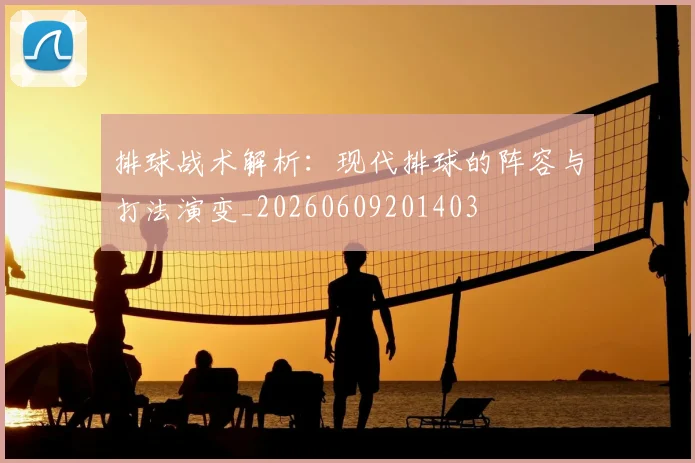 排球战术解析:现代排球的阵容与打法演变_20260609201403