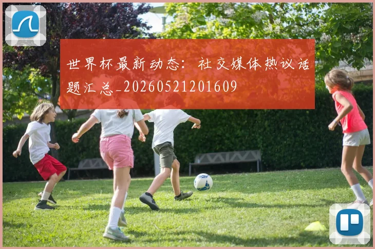 世界杯最新动态:社交媒体热议话题汇总_20260521201609