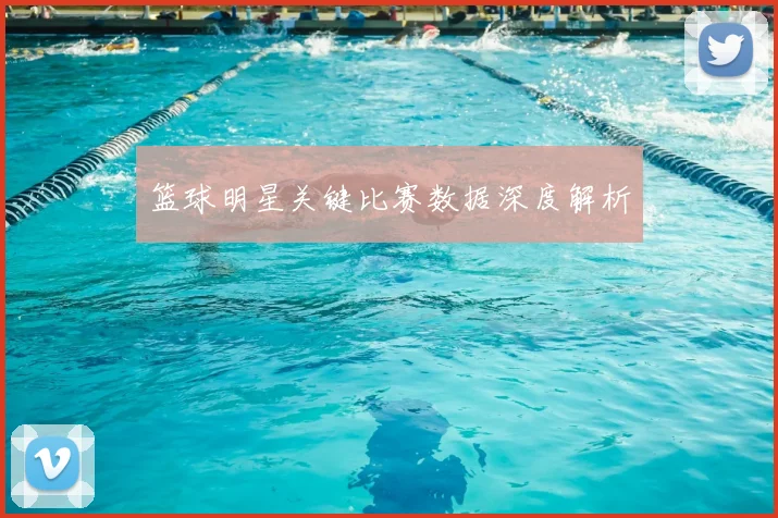 篮球明星关键比赛数据深度解析