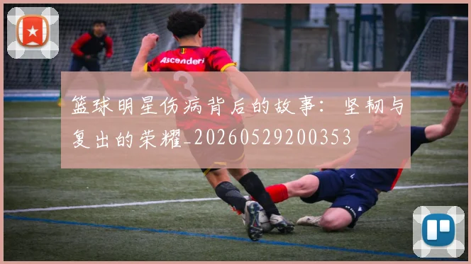 篮球明星伤病背后的故事：坚韧与复出的荣耀_20260529200353