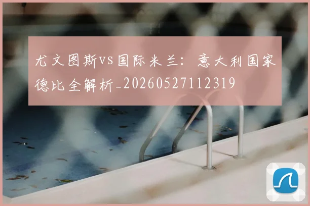 尤文图斯vs国际米兰:意大利国家德比全解析_20260527112319