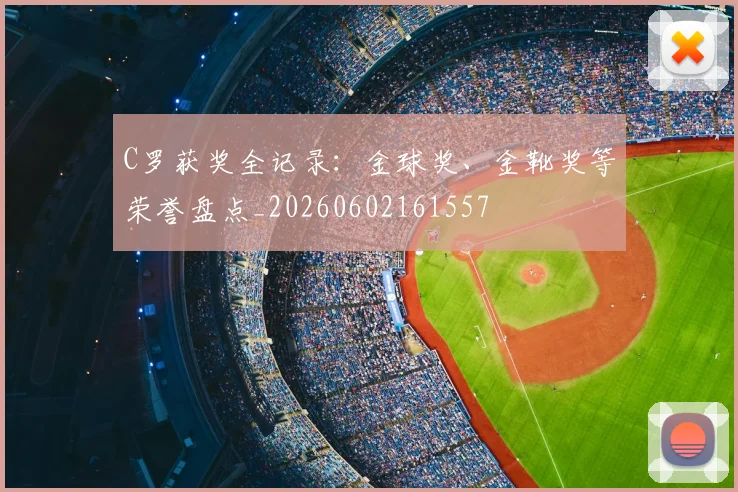C罗获奖全记录：金球奖、金靴奖等荣誉盘点_20260602161557