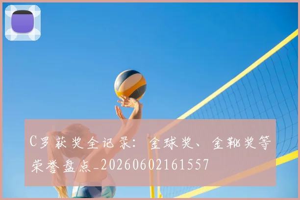 C罗获奖全记录：金球奖、金靴奖等荣誉盘点_20260602161557