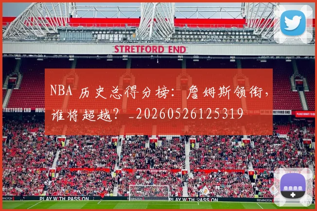 NBA 历史总得分榜：詹姆斯领衔，谁将超越？_20260526125319