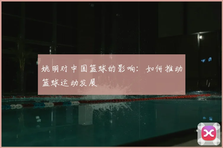 姚明对中国篮球的影响:如何推动篮球运动发展