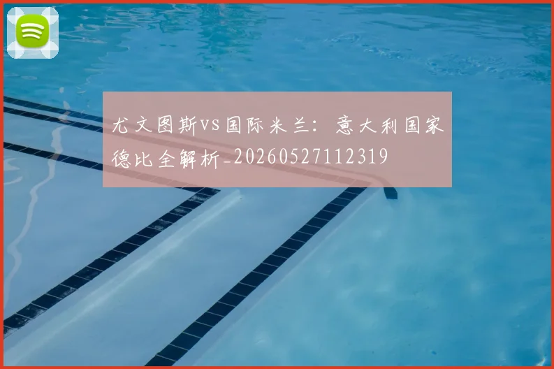 尤文图斯vs国际米兰：意大利国家德比全解析_20260527112319