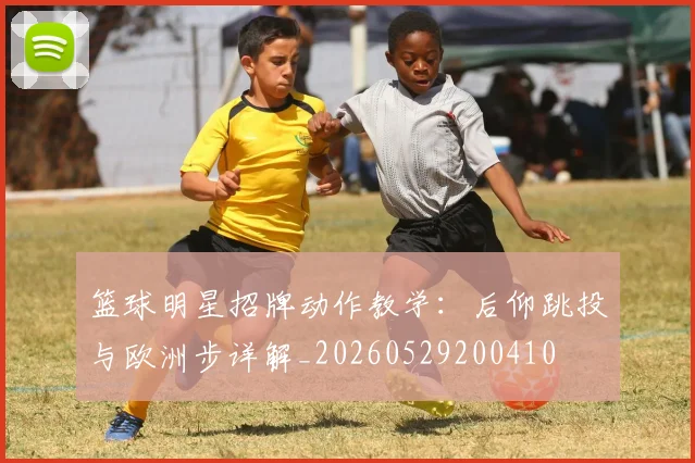 篮球明星招牌动作教学：后仰跳投与欧洲步详解_20260529200410