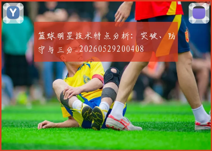 篮球明星技术特点分析：突破、防守与三分_20260529200408