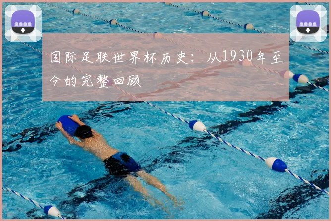 国际足联世界杯历史：从1930年至今的完整回顾