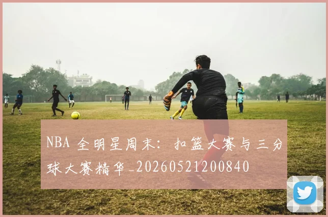 NBA 全明星周末：扣篮大赛与三分球大赛精华_20260521200840