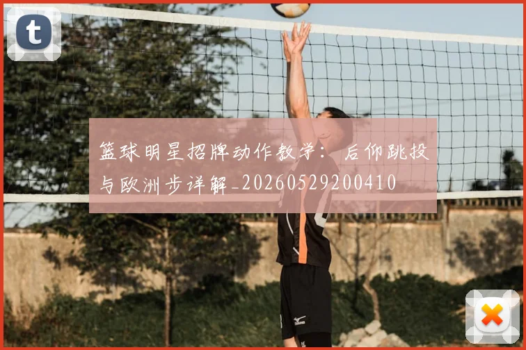 篮球明星招牌动作教学：后仰跳投与欧洲步详解_20260529200410