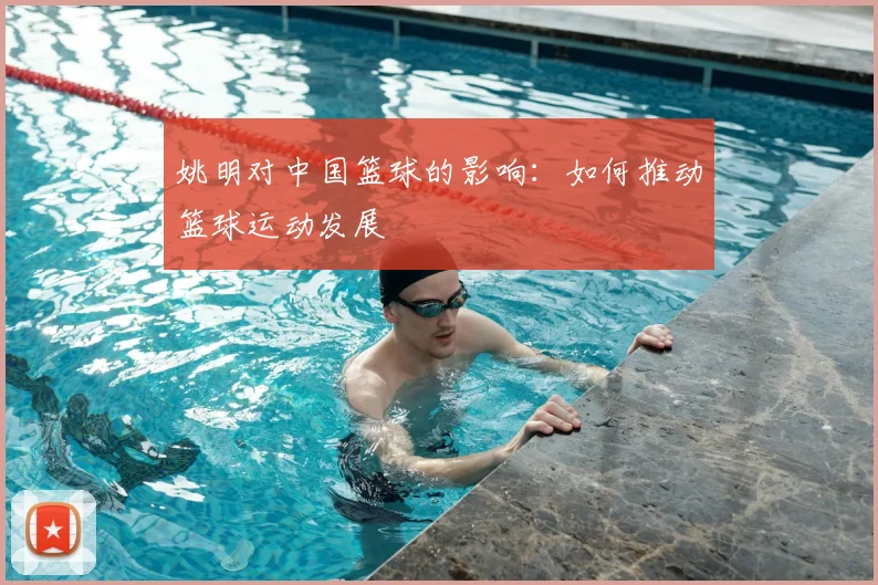 姚明对中国篮球的影响：如何推动篮球运动发展