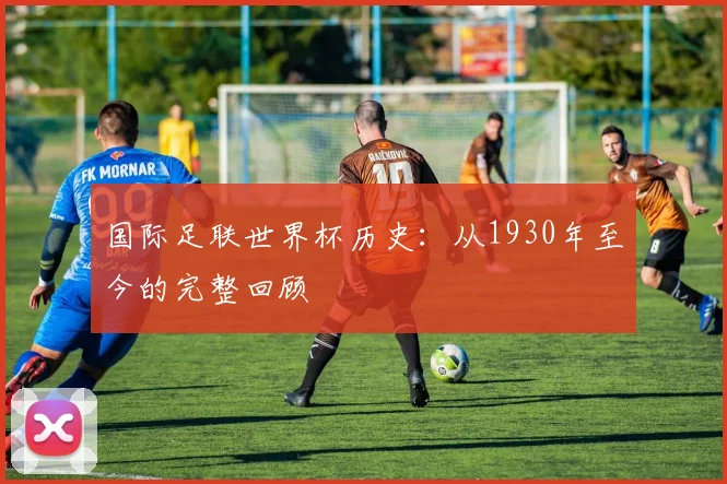 国际足联世界杯历史：从1930年至今的完整回顾