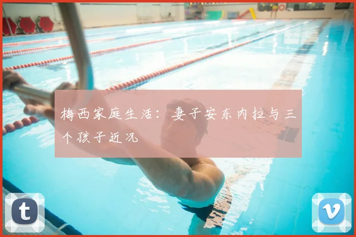 梅西家庭生活：妻子安东内拉与三个孩子近况