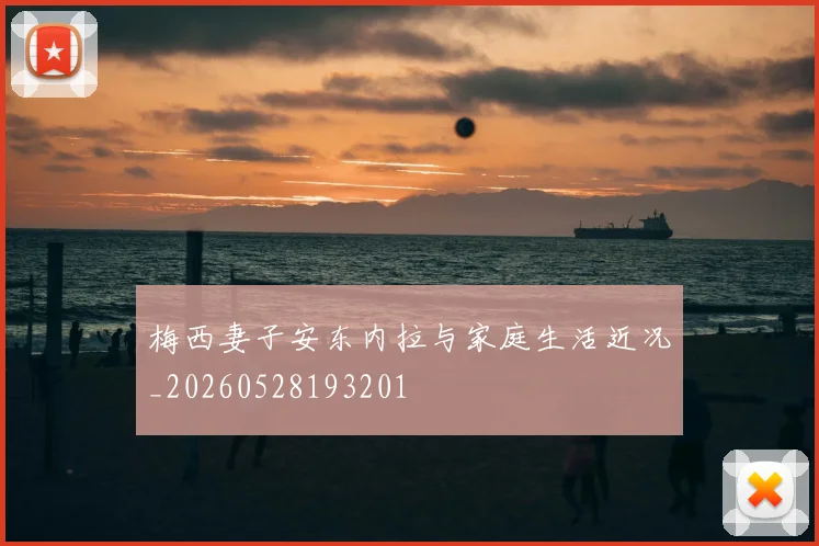 梅西妻子安东内拉与家庭生活近况_20260528193201